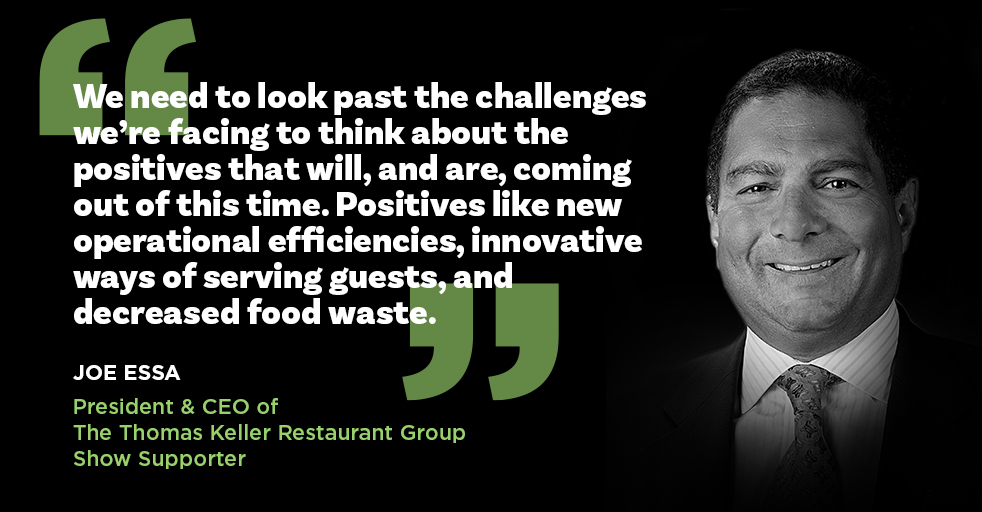 We need to look past the challenges we're facing to think about the positives that will, and are, coming out of this time. Positives like new operational efficiencies, innovative ways of serving guests, and decreased food waste. Joe Essa - President & CEO of The Thomas Keller Restaurant Group